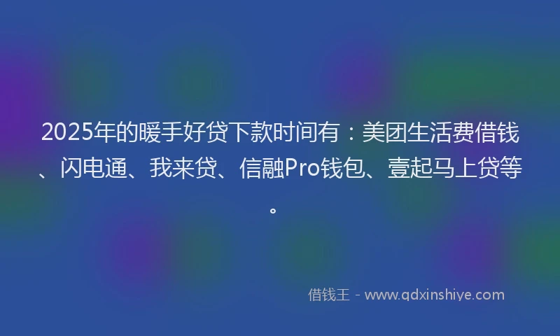2025年的暖手好贷下款时间有：美团生活费借钱、闪电通、我来贷、信融Pro钱包、壹起马上贷等。