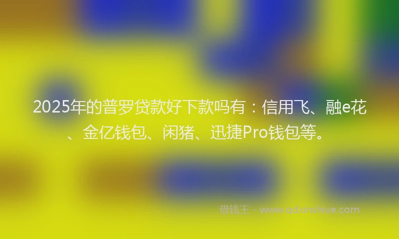 2025年的普罗贷款好下款吗有：信用飞、融e花、金亿钱包、闲猪、迅捷Pro钱包等。