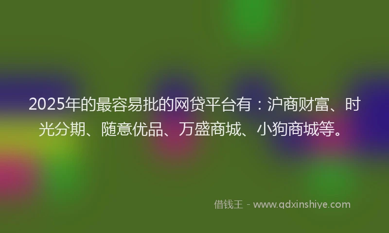 2025年的最容易批的网贷平台有：沪商财富、时光分期、随意优品、万盛商城、小狗商城等。