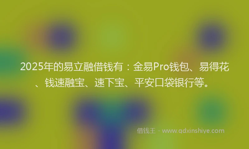 2025年的易立融借钱有：金易Pro钱包、易得花、钱速融宝、速下宝、平安口袋银行等。