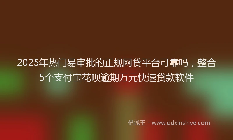 2025年热门易审批的正规网贷平台可靠吗，整合5个支付宝花呗逾期万元快速贷款软件