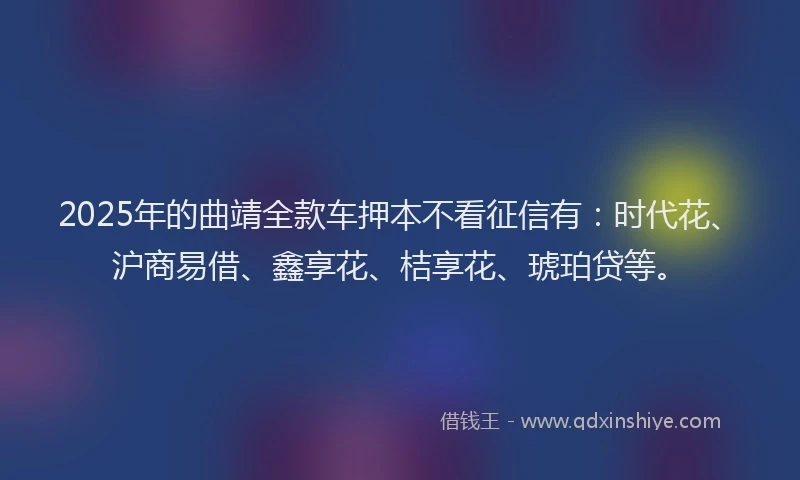 2025年的曲靖全款车押本不看征信有：时代花、沪商易借、鑫享花、桔享花、琥珀贷等。