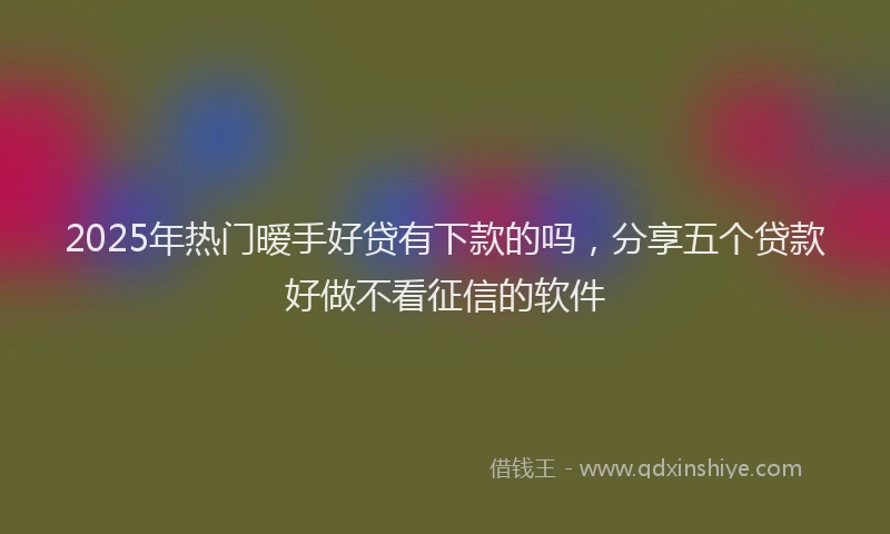 2025年热门暧手好贷有下款的吗，分享五个贷款好做不看征信的软件