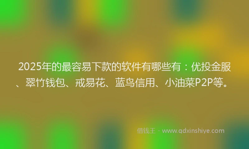 2025年的最容易下款的软件有哪些有：优投金服、翠竹钱包、戒易花、蓝鸟信用、小油菜P2P等。
