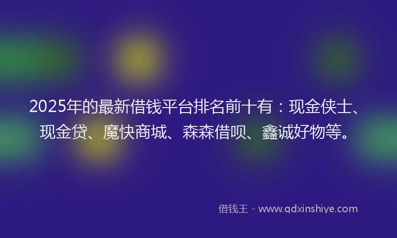 2025年的最新借钱平台排名前十有：现金侠士、现金贷、魔快商城、森森借呗、鑫诚好物等。
