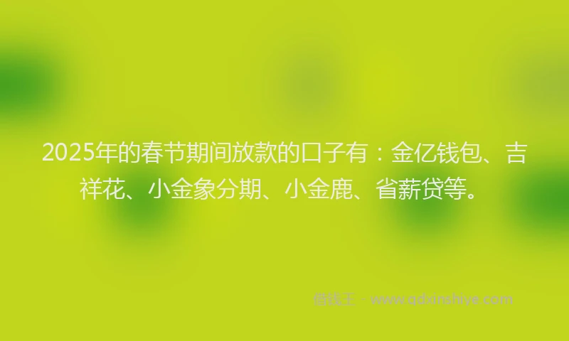 2025年的春节期间放款的口子有：金亿钱包、吉祥花、小金象分期、小金鹿、省薪贷等。