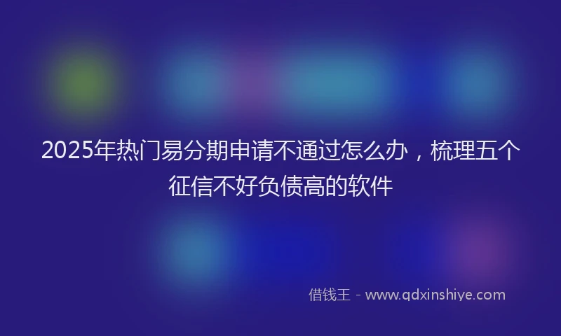 2025年热门易分期申请不通过怎么办，梳理五个征信不好负债高的软件