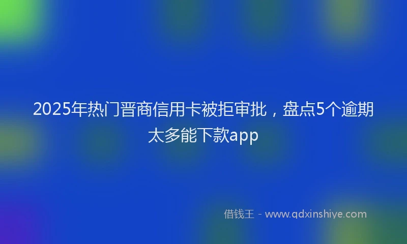2025年热门晋商信用卡被拒审批，盘点5个逾期太多能下款app