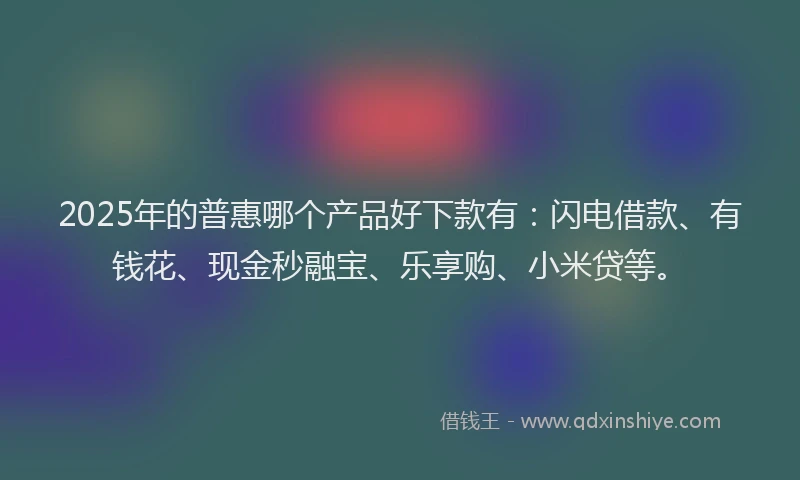 2025年的普惠哪个产品好下款有：闪电借款、有钱花、现金秒融宝、乐享购、小米贷等。