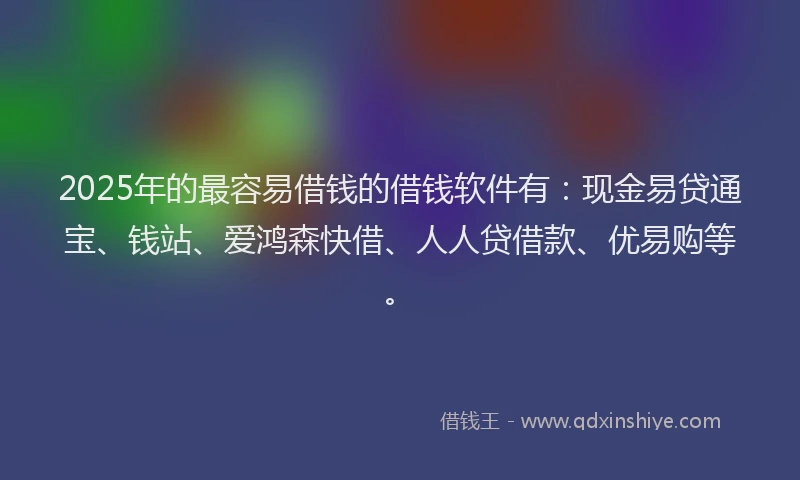 2025年的最容易借钱的借钱软件有：现金易贷通宝、钱站、爱鸿森快借、人人贷借款、优易购等。