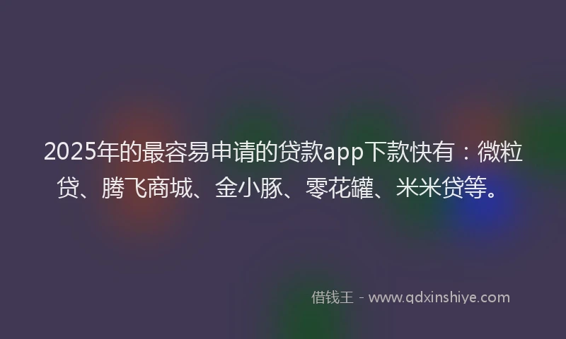 2025年的最容易申请的贷款app下款快有：微粒贷、腾飞商城、金小豚、零花罐、米米贷等。