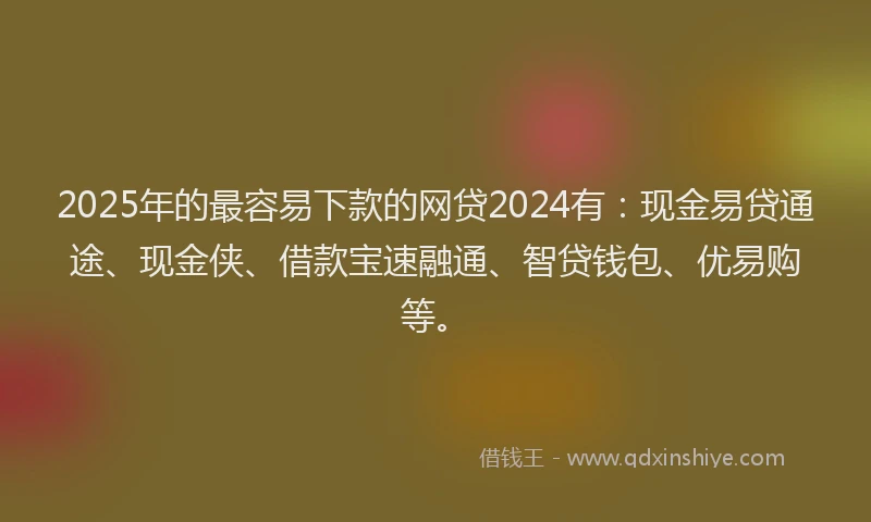 2025年的最容易下款的网贷2024有：现金易贷通途、现金侠、借款宝速融通、智贷钱包、优易购等。
