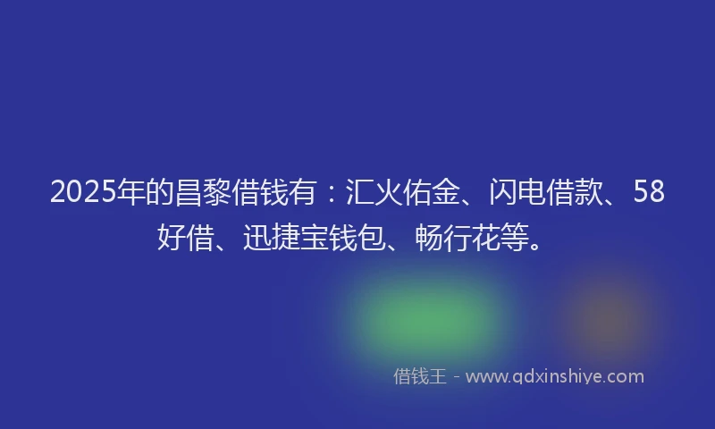 2025年的昌黎借钱有：汇火佑金、闪电借款、58好借、迅捷宝钱包、畅行花等。