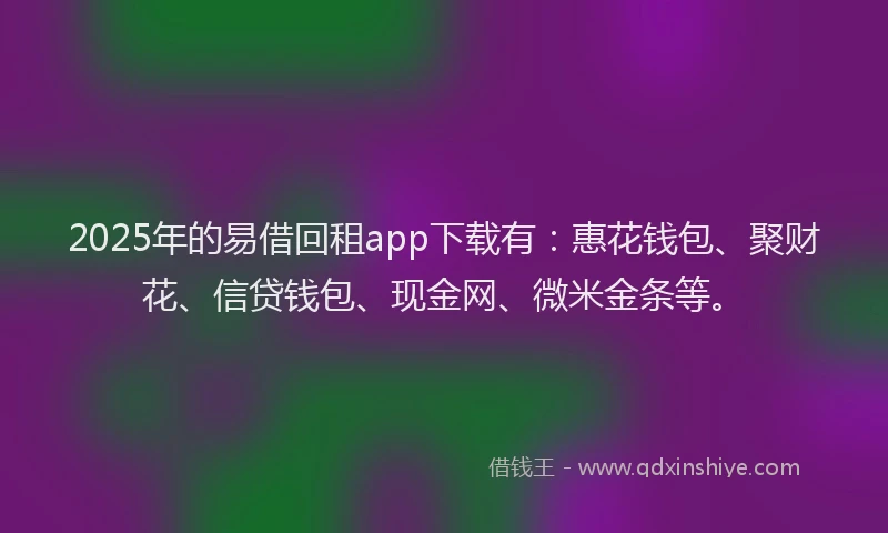 2025年的易借回租app下载有：惠花钱包、聚财花、信贷钱包、现金网、微米金条等。