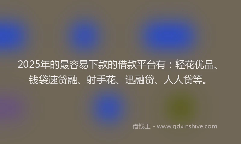 2025年的最容易下款的借款平台有：轻花优品、钱袋速贷融、射手花、迅融贷、人人贷等。