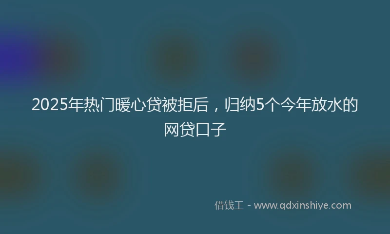 2025年热门暖心贷被拒后，归纳5个今年放水的网贷口子