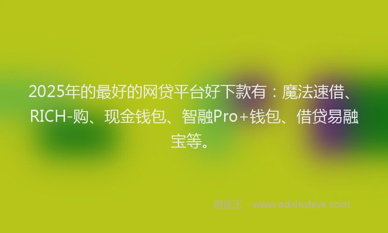 2025年的最好的网贷平台好下款有：魔法速借、RICH-购、现金钱包、智融Pro+钱包、借贷易融宝等。