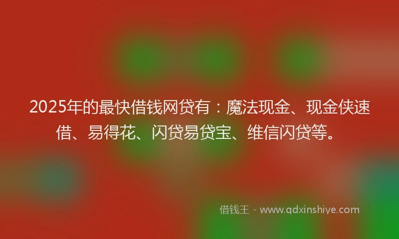 2025年的最快借钱网贷有：魔法现金、现金侠速借、易得花、闪贷易贷宝、维信闪贷等。