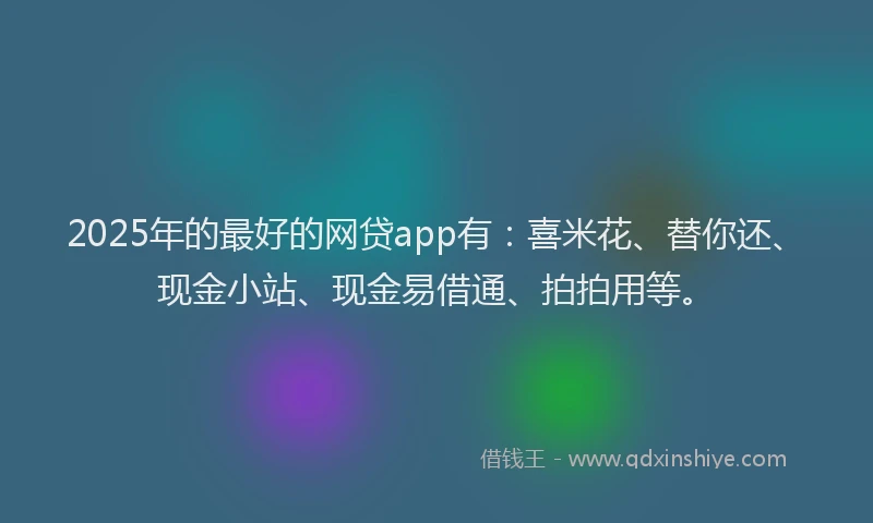 2025年的最好的网贷app有：喜米花、替你还、现金小站、现金易借通、拍拍用等。