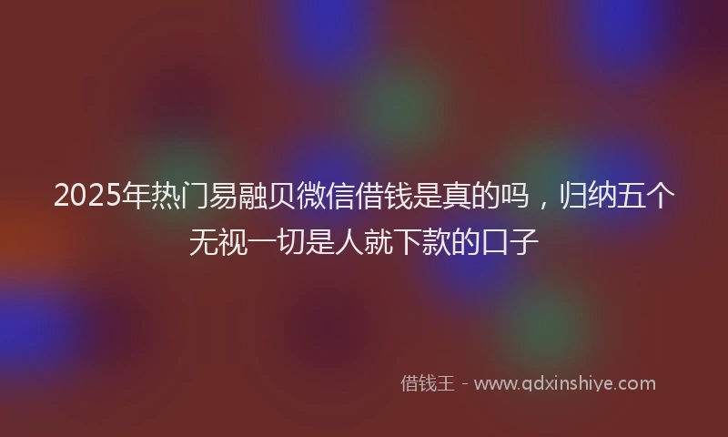 2025年热门易融贝微信借钱是真的吗，归纳五个无视一切是人就下款的口子
