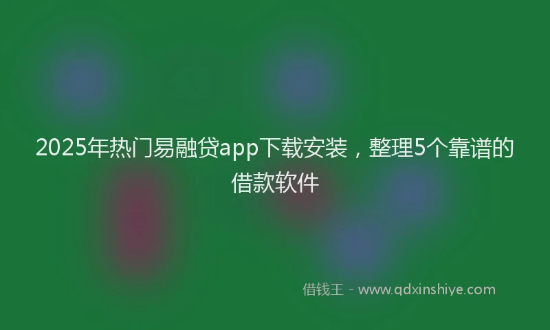 2025年热门易融贷app下载安装，整理5个靠谱的借款软件