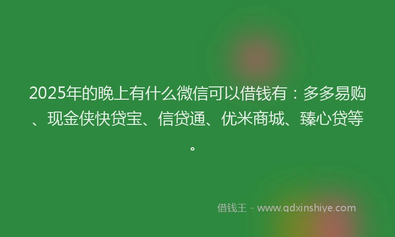 2025年的晚上有什么微信可以借钱有：多多易购、现金侠快贷宝、信贷通、优米商城、臻心贷等。