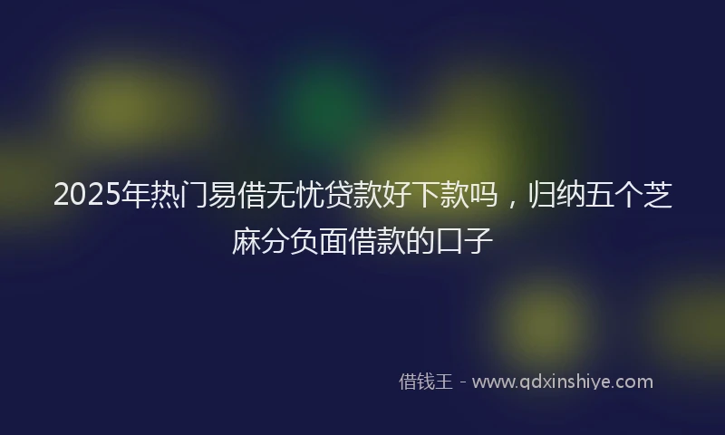 2025年热门易借无忧贷款好下款吗，归纳五个芝麻分负面借款的口子