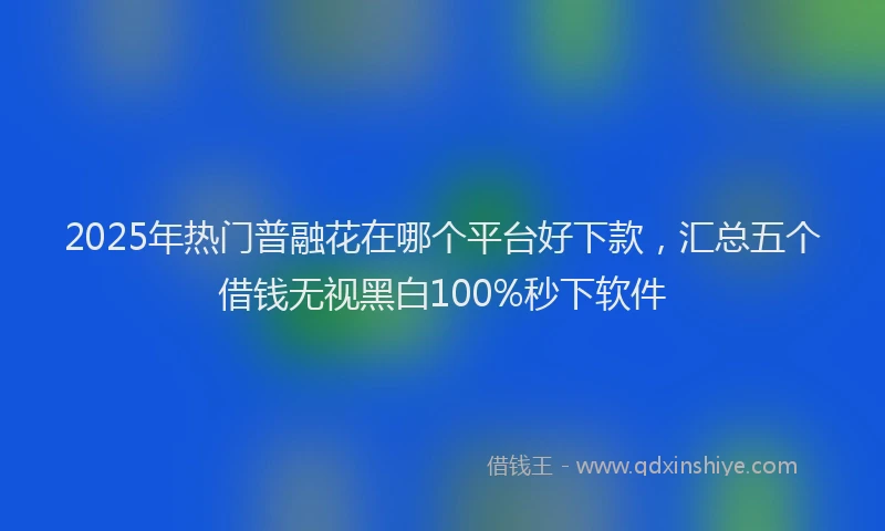 2025年热门普融花在哪个平台好下款，汇总五个借钱无视黑白100%秒下软件