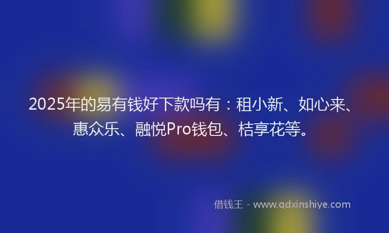 2025年的易有钱好下款吗有：租小新、如心来、惠众乐、融悦Pro钱包、桔享花等。