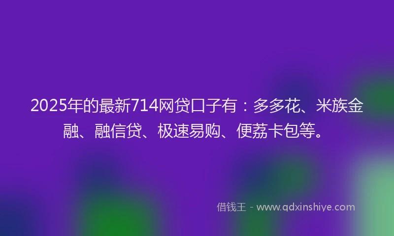 2025年的最新714网贷口子有：多多花、米族金融、融信贷、极速易购、便荔卡包等。