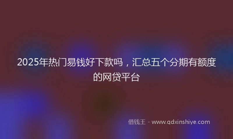 2025年热门易钱好下款吗，汇总五个分期有额度的网贷平台