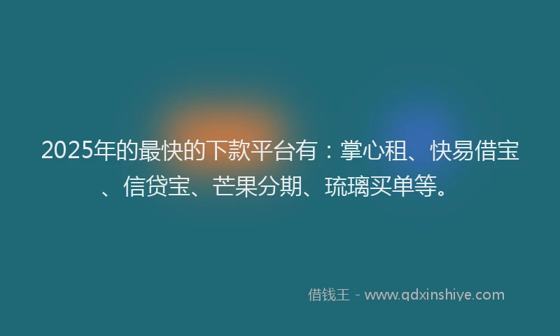 2025年的最快的下款平台有：掌心租、快易借宝、信贷宝、芒果分期、琉璃买单等。