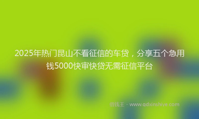 2025年热门昆山不看征信的车贷，分享五个急用钱5000快审快贷无需征信平台
