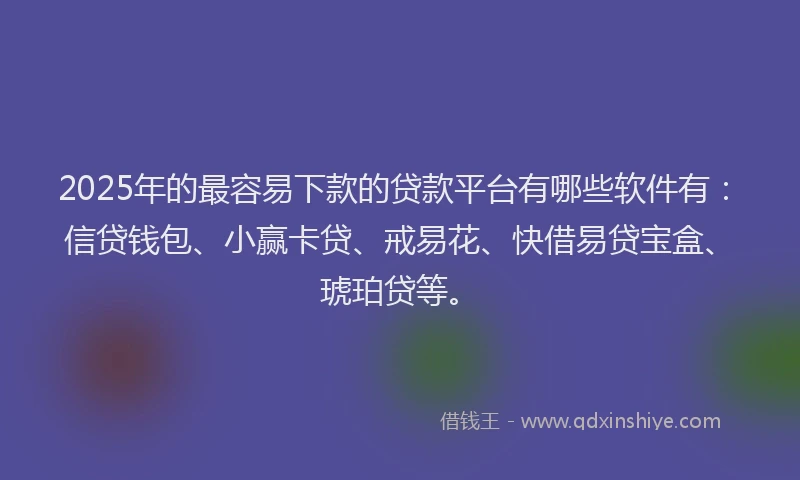 2025年的最容易下款的贷款平台有哪些软件有：信贷钱包、小赢卡贷、戒易花、快借易贷宝盒、琥珀贷等。