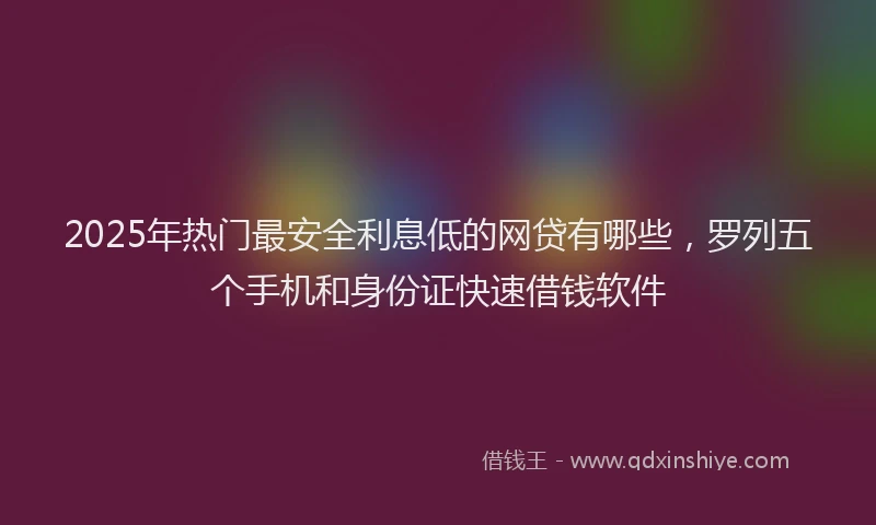 2025年热门最安全利息低的网贷有哪些，罗列五个手机和身份证快速借钱软件
