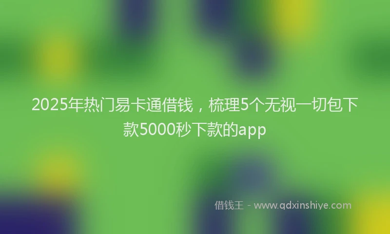 2025年热门易卡通借钱，梳理5个无视一切包下款5000秒下款的app