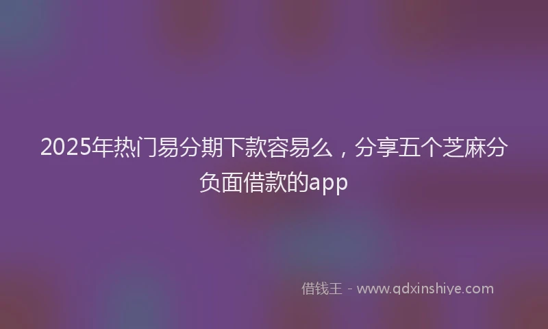 2025年热门易分期下款容易么，分享五个芝麻分负面借款的app