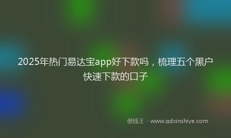 2025年热门易达宝app好下款吗，梳理五个黑户快速下款的口子