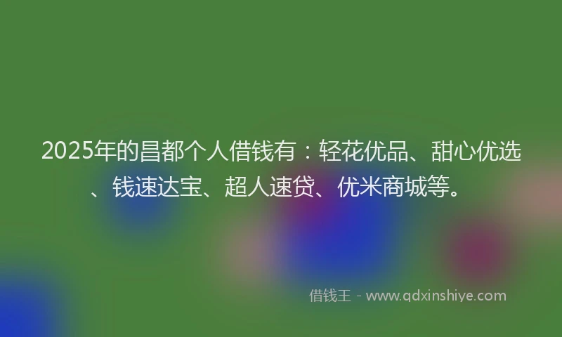 2025年的昌都个人借钱有：轻花优品、甜心优选、钱速达宝、超人速贷、优米商城等。