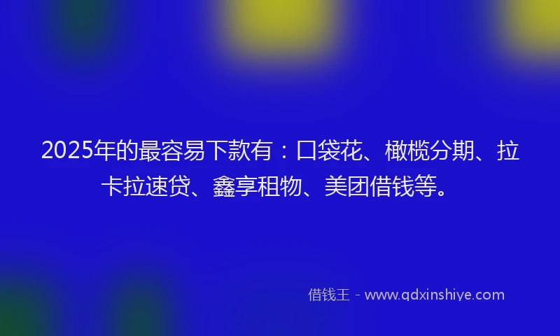2025年的最容易下款有：口袋花、橄榄分期、拉卡拉速贷、鑫享租物、美团借钱等。