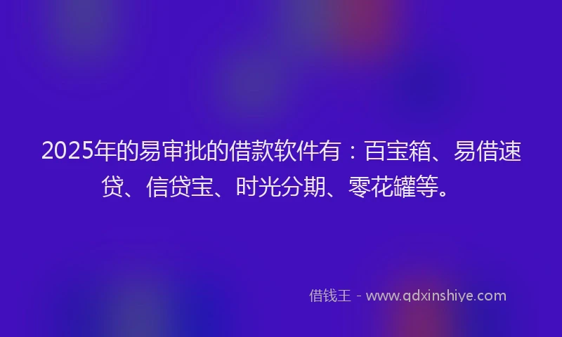 2025年的易审批的借款软件有：百宝箱、易借速贷、信贷宝、时光分期、零花罐等。