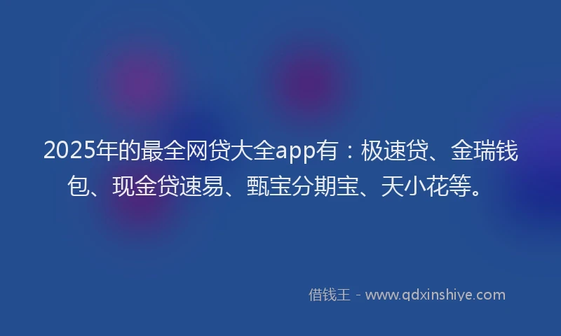2025年的最全网贷大全app有：极速贷、金瑞钱包、现金贷速易、甄宝分期宝、天小花等。