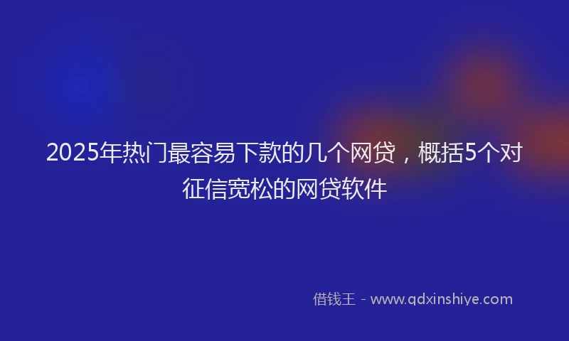 2025年热门最容易下款的几个网贷，概括5个对征信宽松的网贷软件