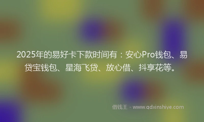 2025年的易好卡下款时间有：安心Pro钱包、易贷宝钱包、星海飞贷、放心借、抖享花等。