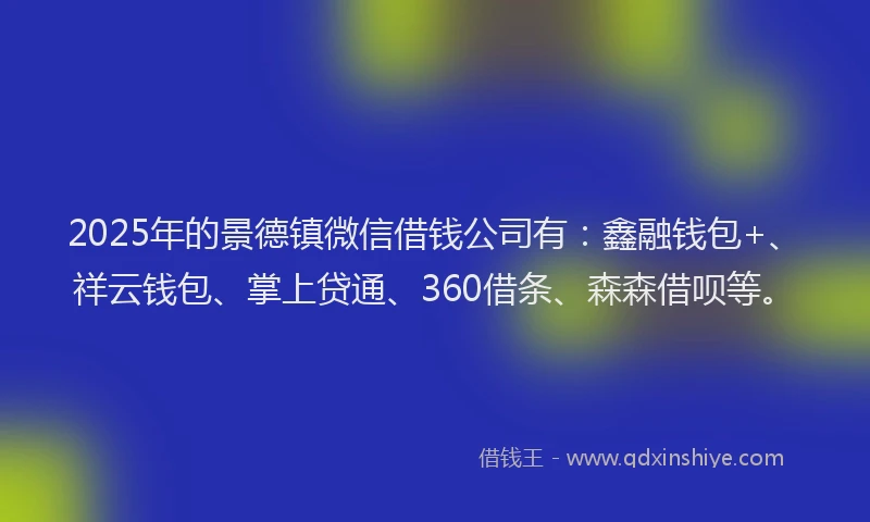 2025年的景德镇微信借钱公司有：鑫融钱包+、祥云钱包、掌上贷通、360借条、森森借呗等。