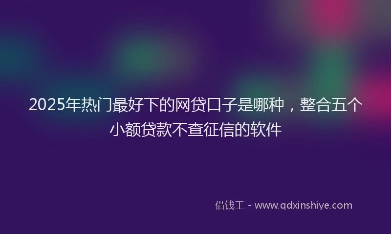 2025年热门最好下的网贷口子是哪种，整合五个小额贷款不查征信的软件