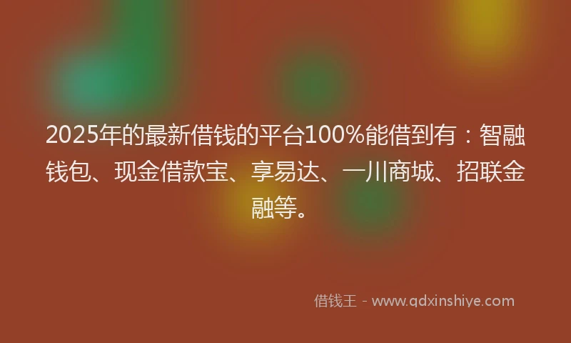 2025年的最新借钱的平台100%能借到有：智融钱包、现金借款宝、享易达、一川商城、招联金融等。