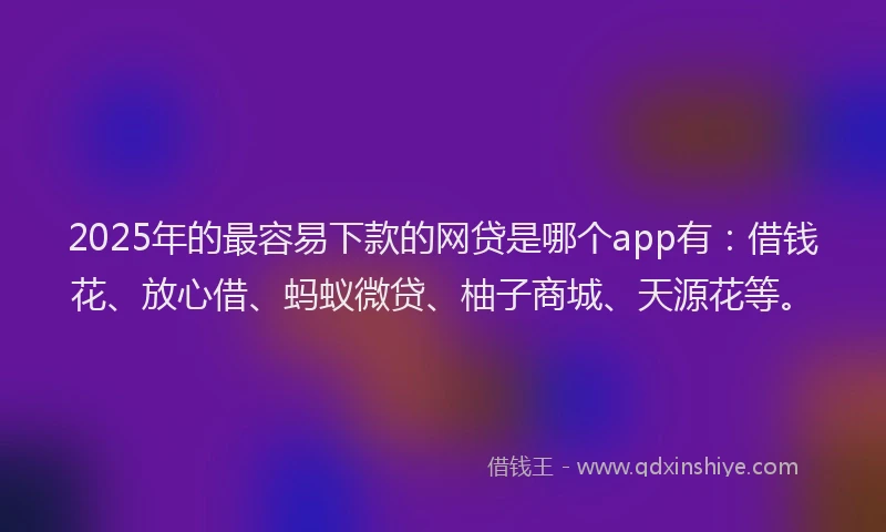 2025年的最容易下款的网贷是哪个app有：借钱花、放心借、蚂蚁微贷、柚子商城、天源花等。