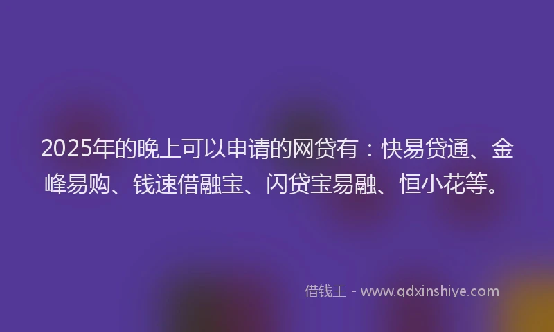 2025年的晚上可以申请的网贷有：快易贷通、金峰易购、钱速借融宝、闪贷宝易融、恒小花等。