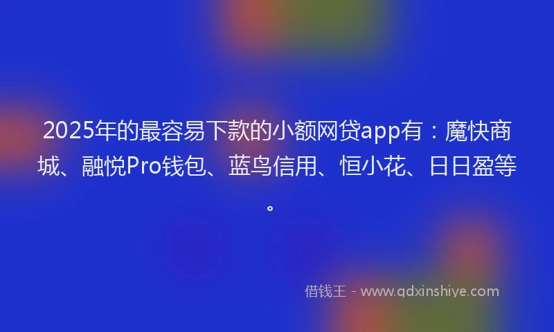 2025年的最容易下款的小额网贷app有：魔快商城、融悦Pro钱包、蓝鸟信用、恒小花、日日盈等。